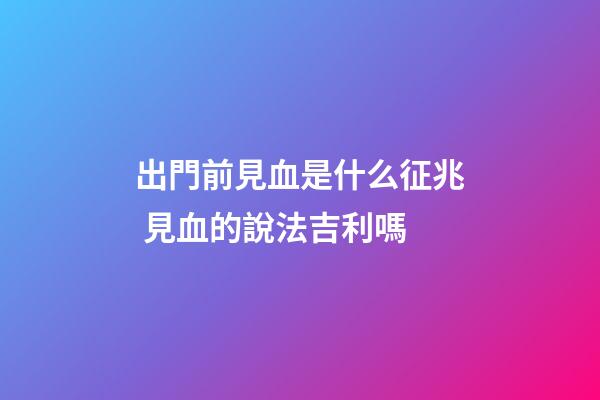 出門前見血是什么征兆 見血的說法吉利嗎